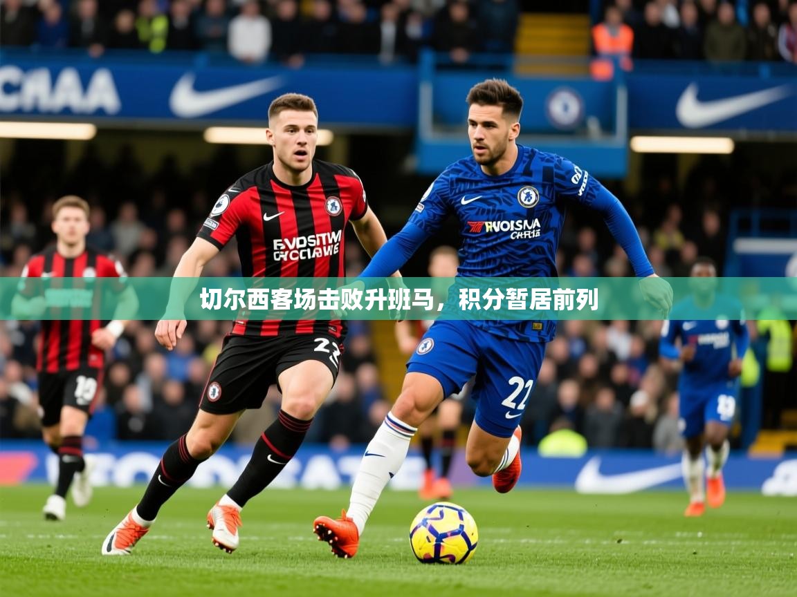 2026乐鱼体育app官网入口切尔西客场击败升班马,积分暂居前列 第3张