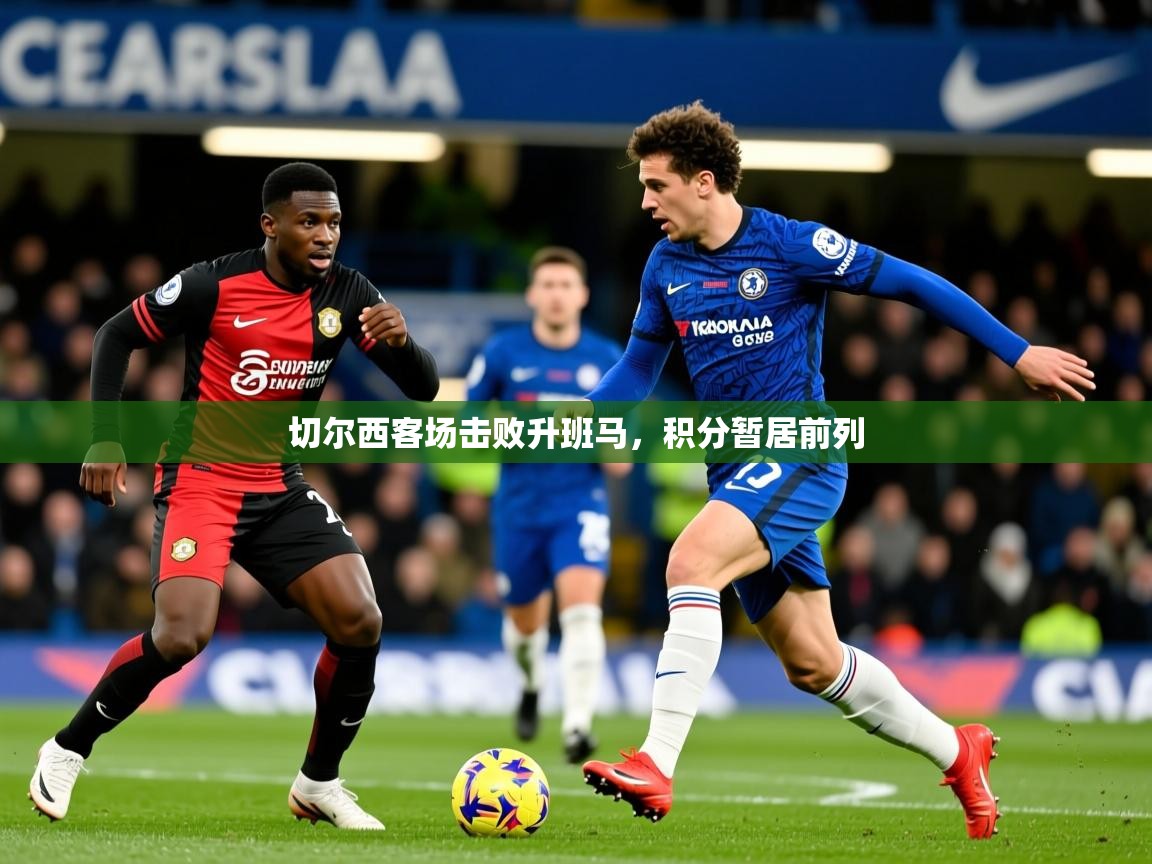 2026乐鱼体育app官网入口切尔西客场击败升班马,积分暂居前列 第4张