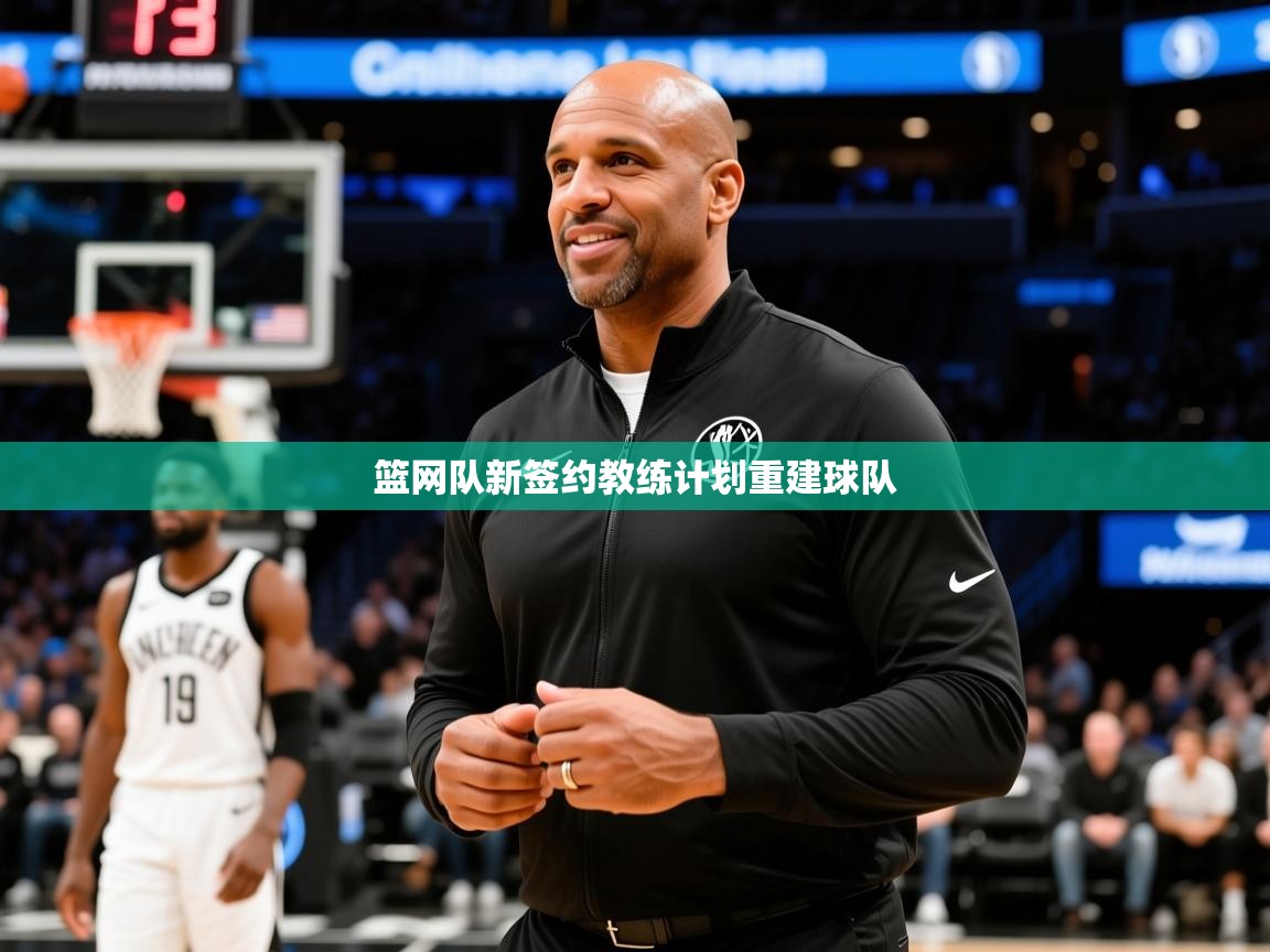 2026乐鱼体育在线网站篮网队新签约教练计划重建球队 第3张