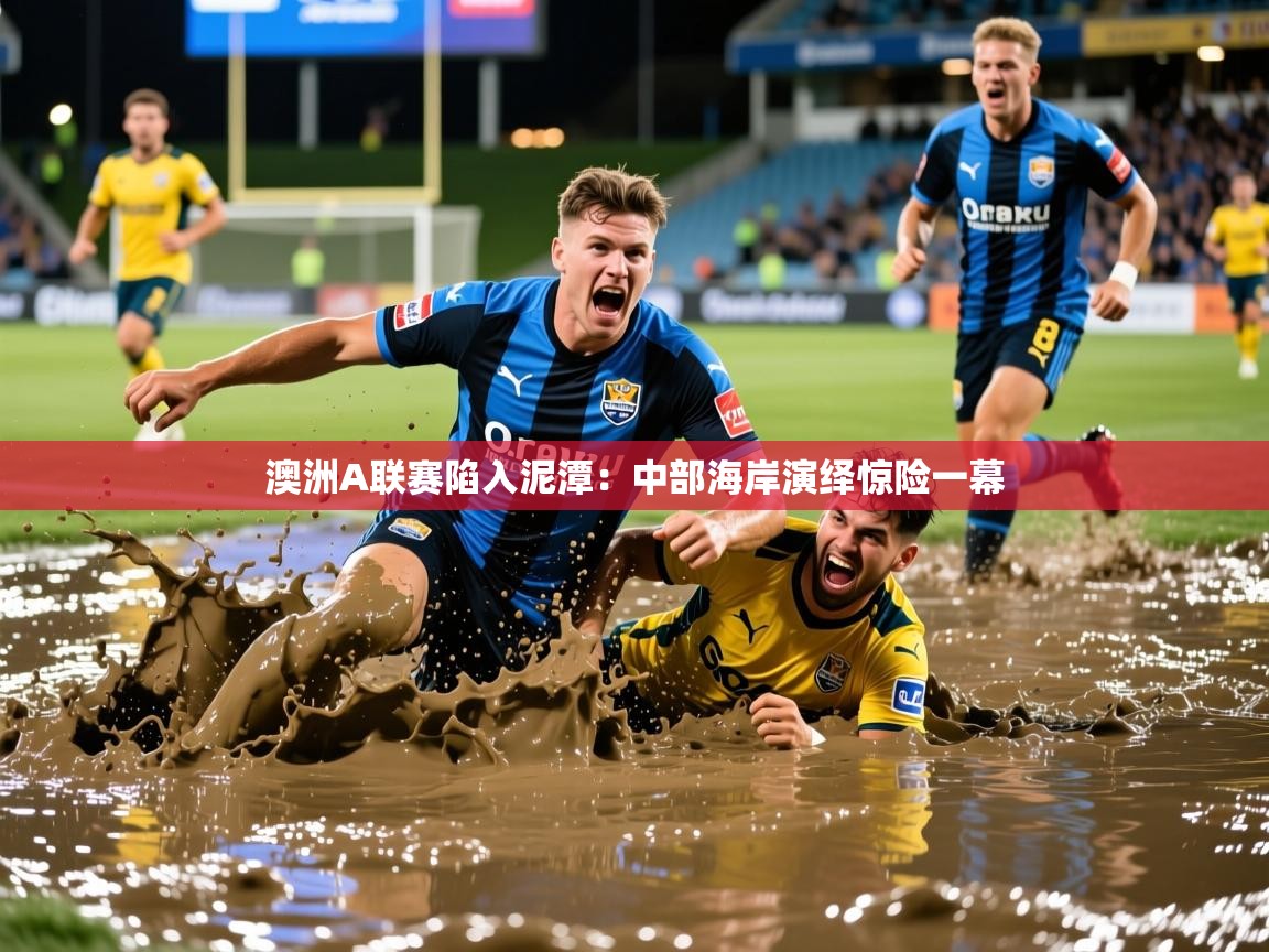 2026乐鱼体育中国官方入口澳洲A联赛陷入泥潭：中部海岸演绎惊险一幕  第1张