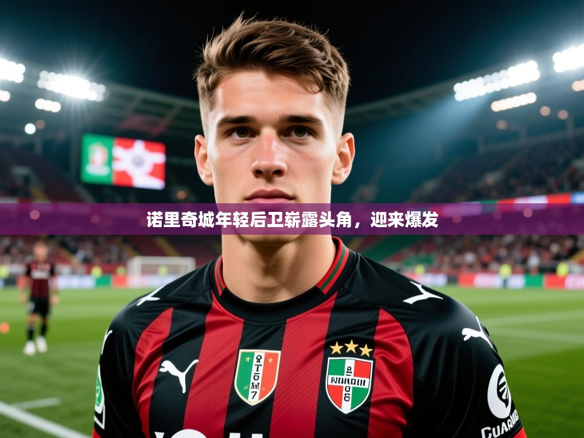 2026乐鱼体育app官网登录入口诺里奇城年轻后卫崭露头角,迎来爆发 第2张