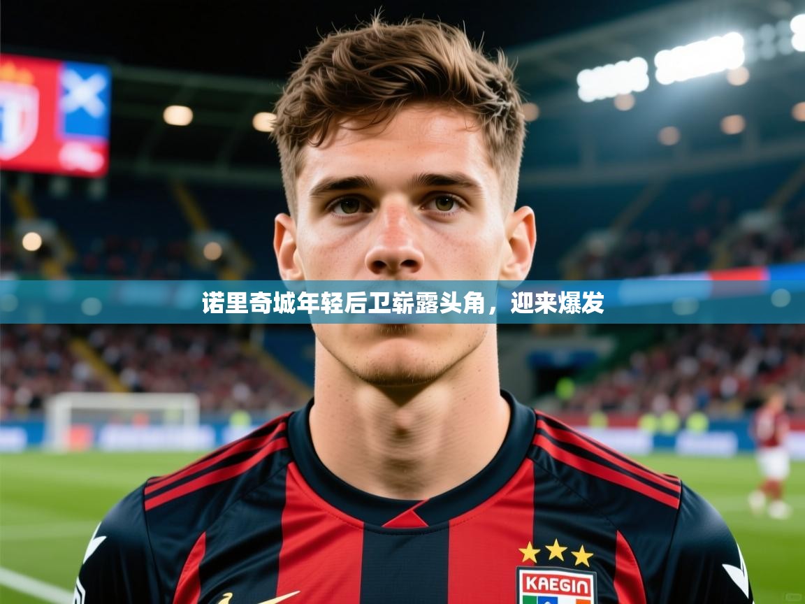 2026乐鱼体育app官网登录入口诺里奇城年轻后卫崭露头角,迎来爆发 第3张