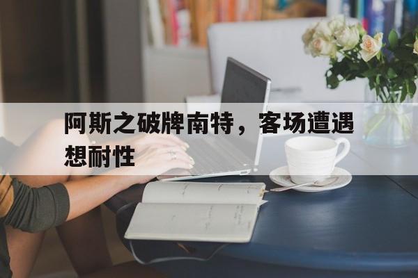 乐鱼体育网站入口-阿斯之破牌南特，客场遭遇想耐性的简单介绍