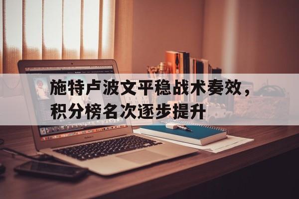 乐鱼体育官网下载-关于施特卢波文平稳战术奏效，积分榜名次逐步提升的信息